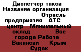 Диспетчер такси › Название организации ­ Ecolife taxi › Отрасль предприятия ­ АТС, call-центр › Минимальный оклад ­ 30 000 - Все города Работа » Вакансии   . Крым,Судак